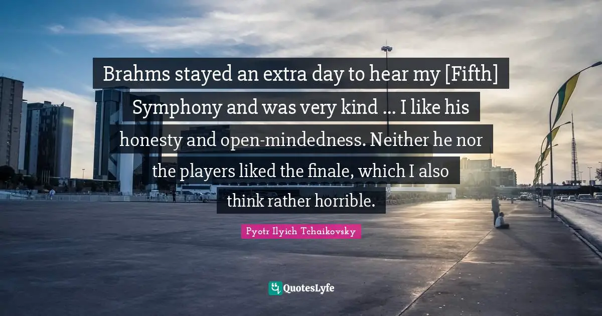 Brahms stayed an extra day to hear my [Fifth] Symphony and was very kind ... I like his honesty and open-mindedness. Neither he nor the players liked the finale, which I also think rather horrible.