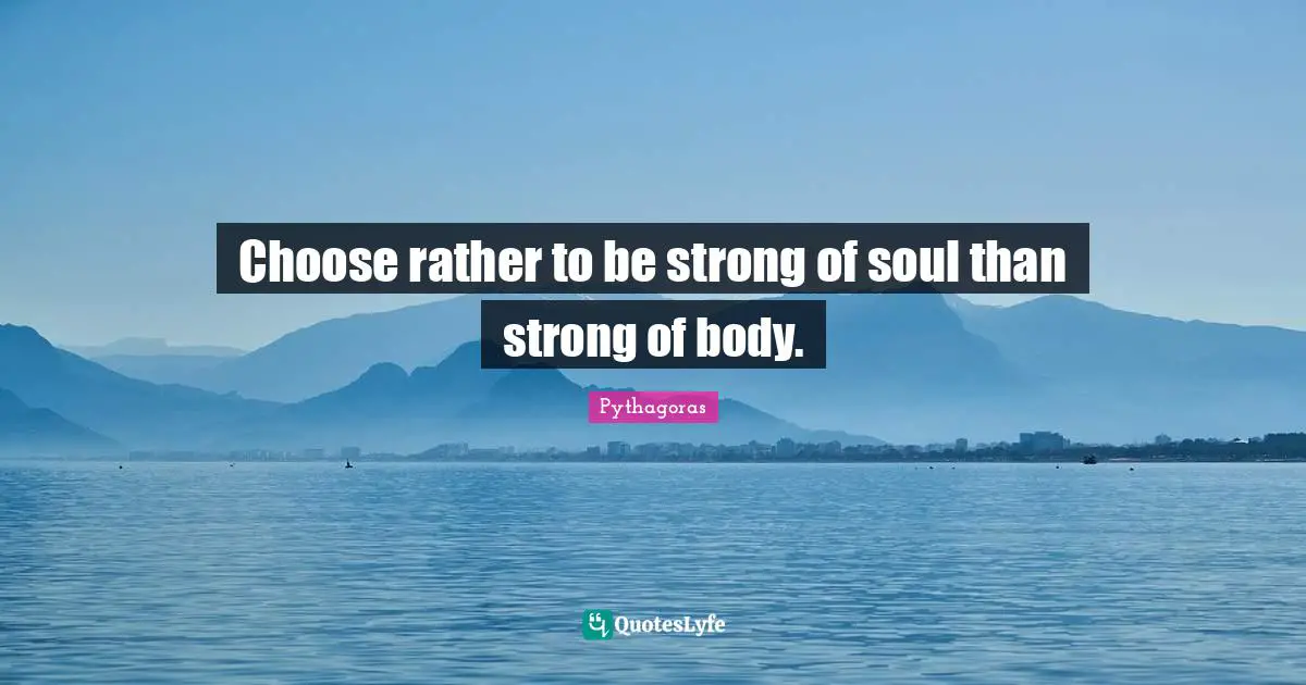 Choose rather to be strong of soul than strong of body.