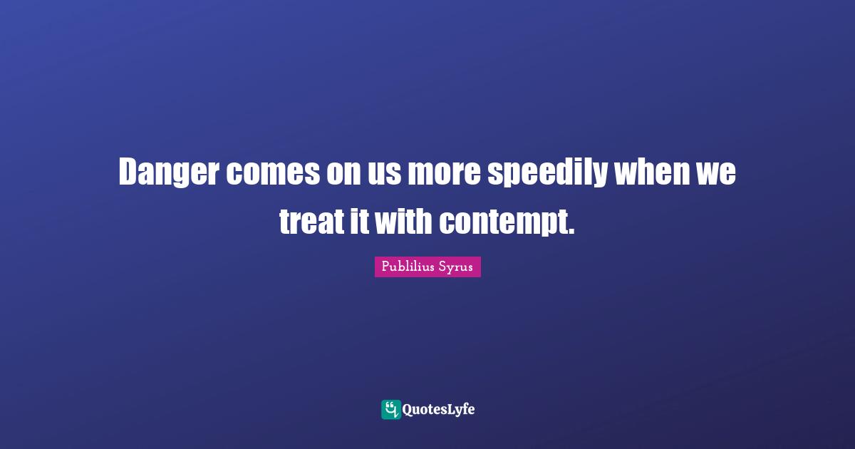 Danger comes on us more speedily when we treat it with contempt.