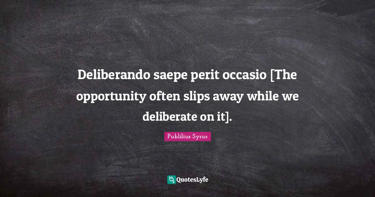 Deliberando saepe perit occasio [The opportunity often slips away while we deliberate on it].