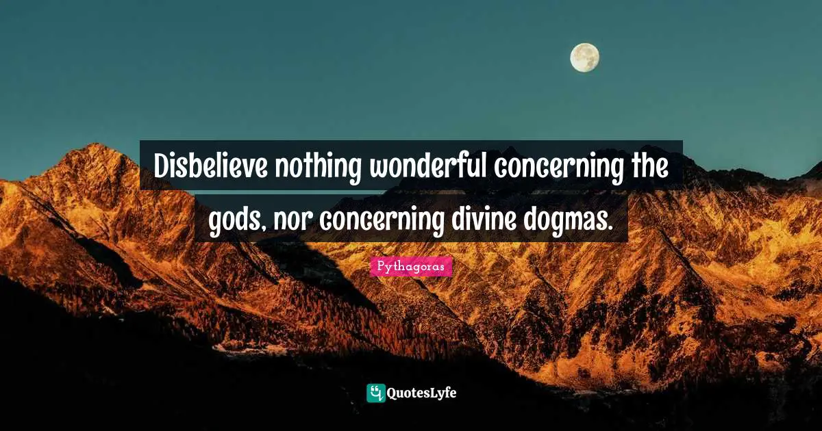 Dogma Quotes: "Disbelieve nothing wonderful concerning the gods, nor concerning divine dogmas."