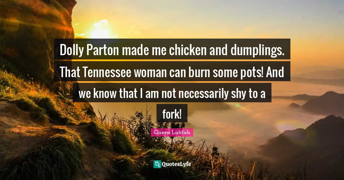 Dolly Parton made me chicken and dumplings. That Tennessee woman can burn some pots! And we know that I am not necessarily shy to a fork!
