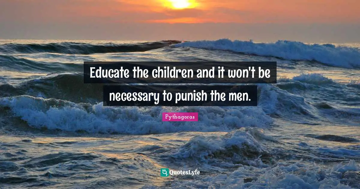 Pythagoras Quotes: Educate the children and it won't be necessary to punish the men.