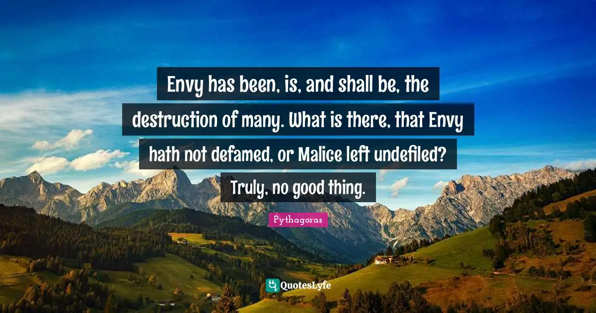 Envy has been, is, and shall be, the destruction of many. What is there, that Envy hath not defamed, or Malice left undefiled? Truly, no good thing.