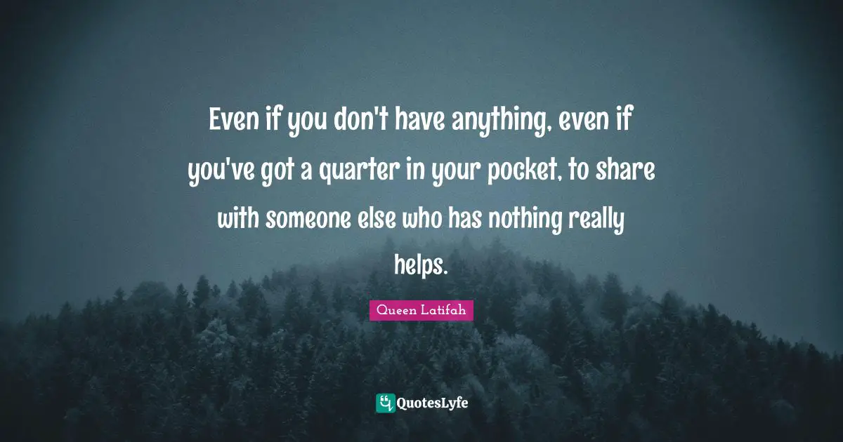 Queen Latifah Quotes: "Even if you don't have anything, even if you've got a quarter in your pocket, to share with someone else who has nothing really helps."