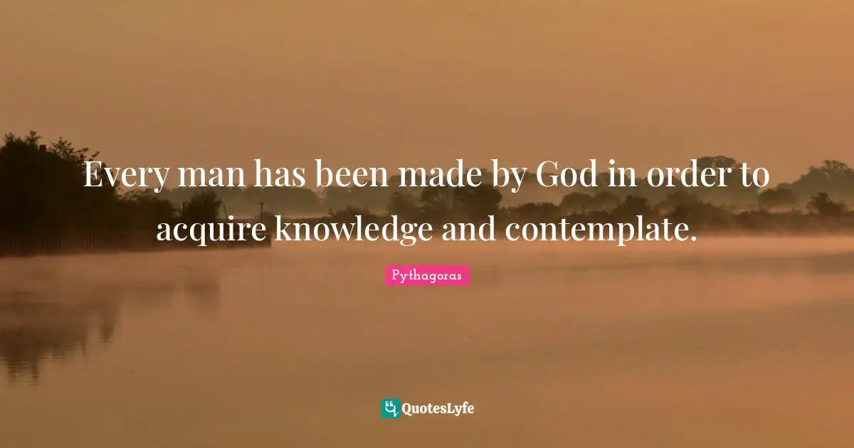 Every man has been made by God in order to acquire knowledge and contemplate.