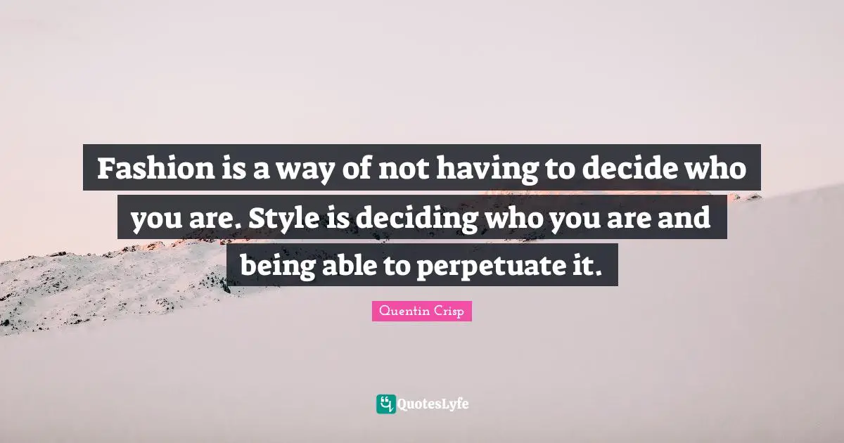 Fashion is a way of not having to decide who you are. Style is deciding who you are and being able to perpetuate it.