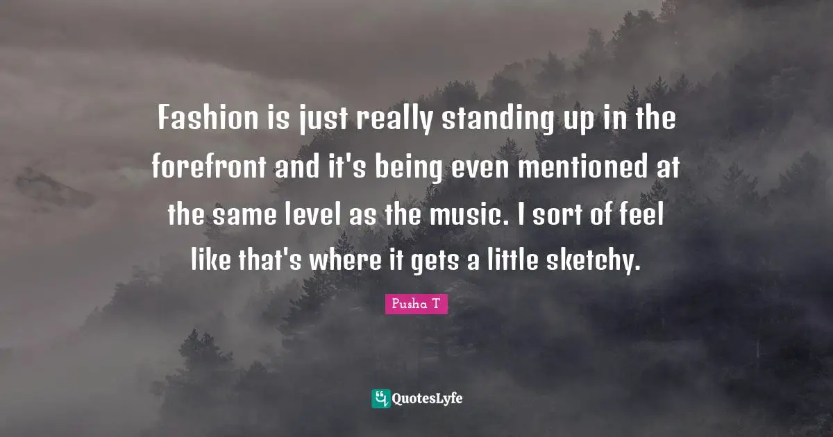 Fashion is just really standing up in the forefront and it's being even mentioned at the same level as the music. I sort of feel like that's where it gets a little sketchy.