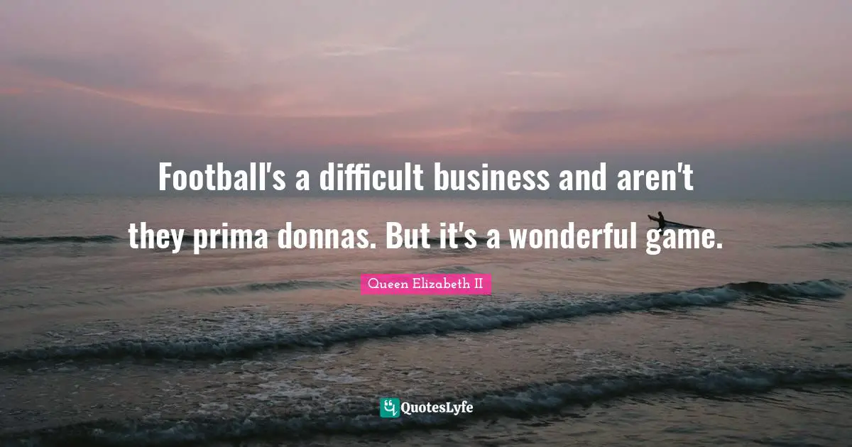 Queen Elizabeth II Quotes: "Football's a difficult business and aren't they prima donnas. But it's a wonderful game."
