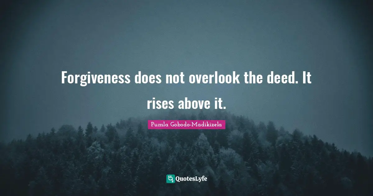 Forgiveness does not overlook the deed. It rises above it.