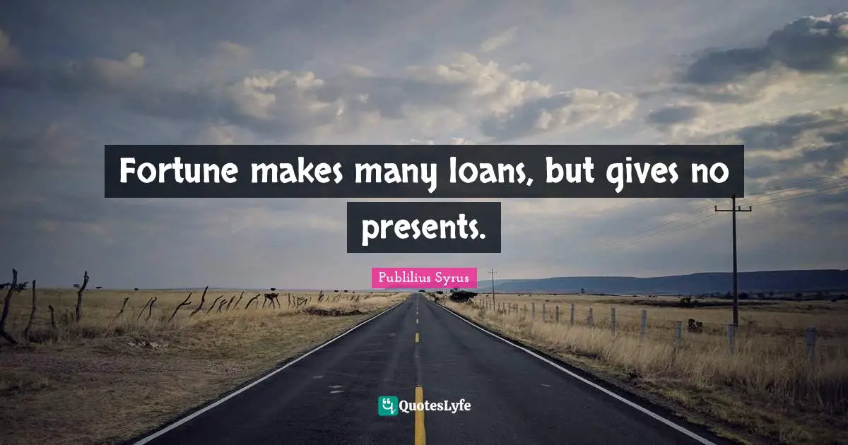 Fortune makes many loans, but gives no presents.