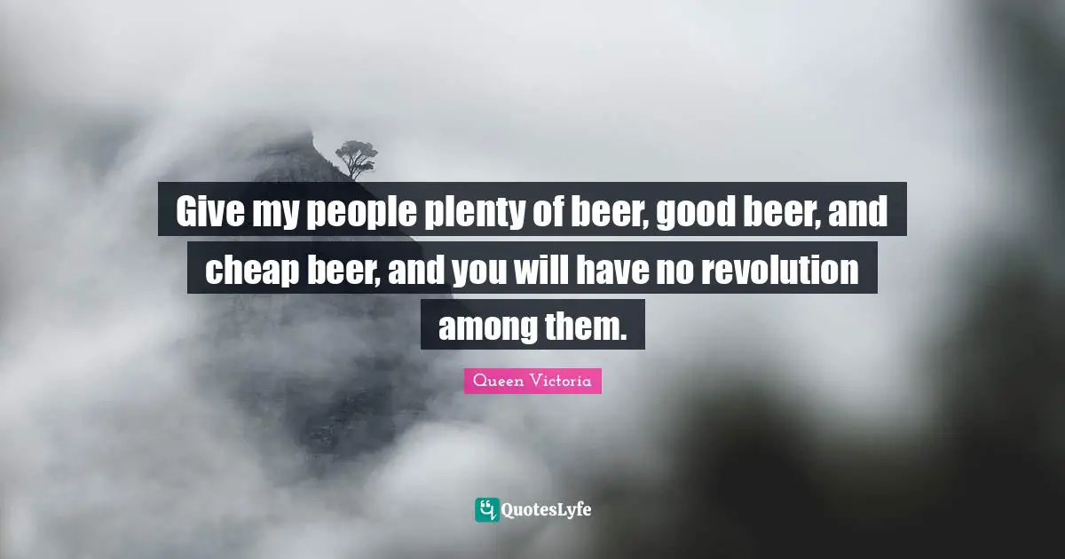 Give my people plenty of beer, good beer, and cheap beer, and you will have no revolution among them.