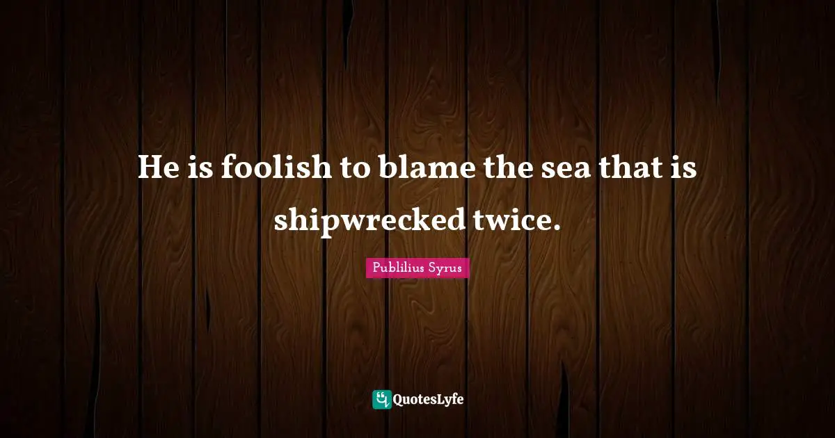 He is foolish to blame the sea that is shipwrecked twice.