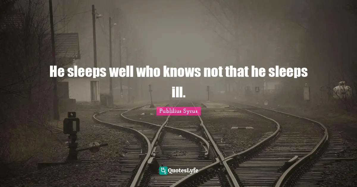 He sleeps well who knows not that he sleeps ill.