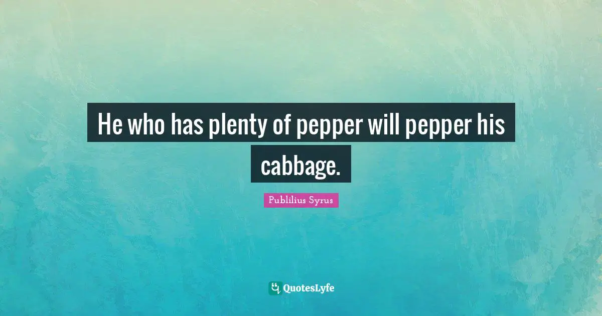 He who has plenty of pepper will pepper his cabbage.