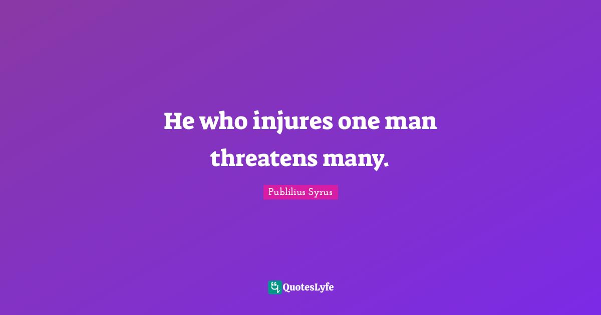 He who injures one man threatens many.