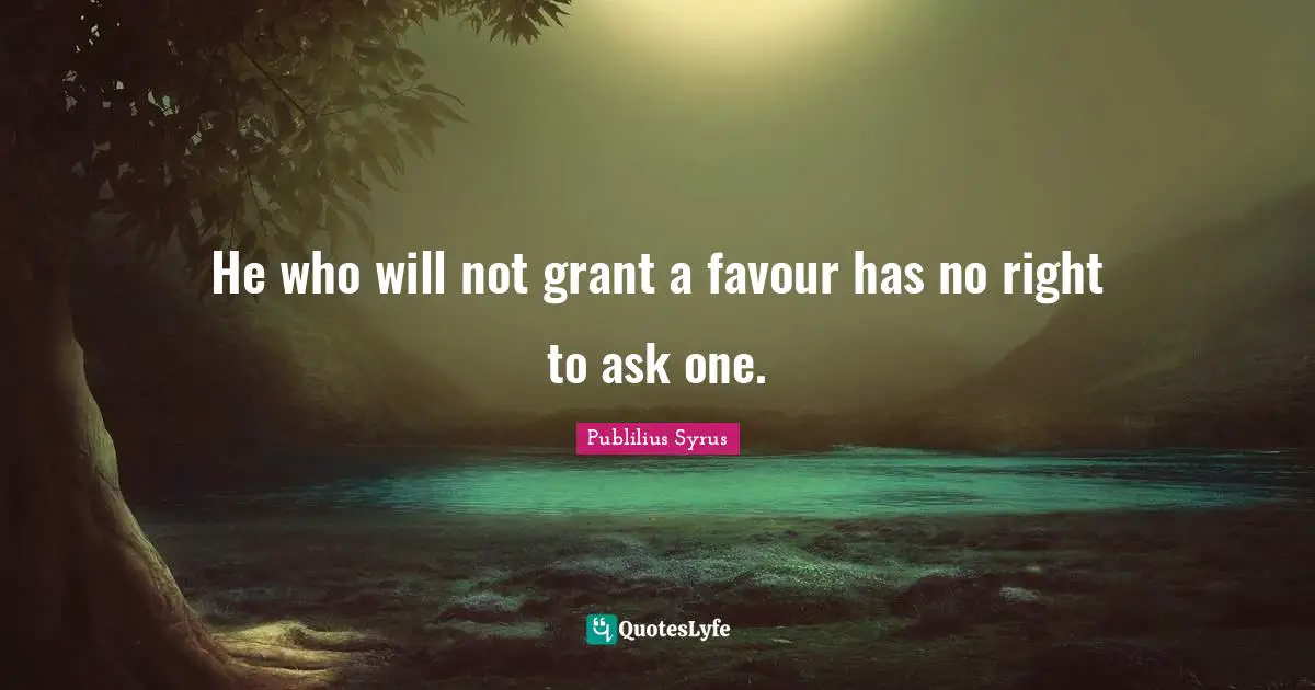 He who will not grant a favour has no right to ask one.