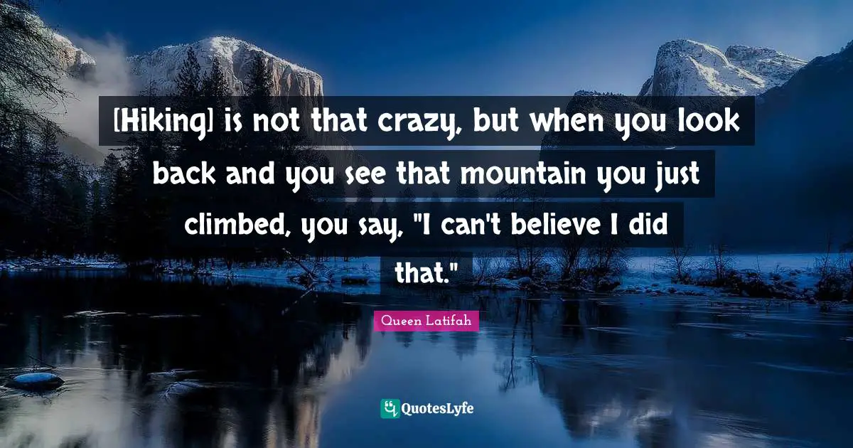 [Hiking] is not that crazy, but when you look back and you see that mountain you just climbed, you say, "I can't believe I did that."