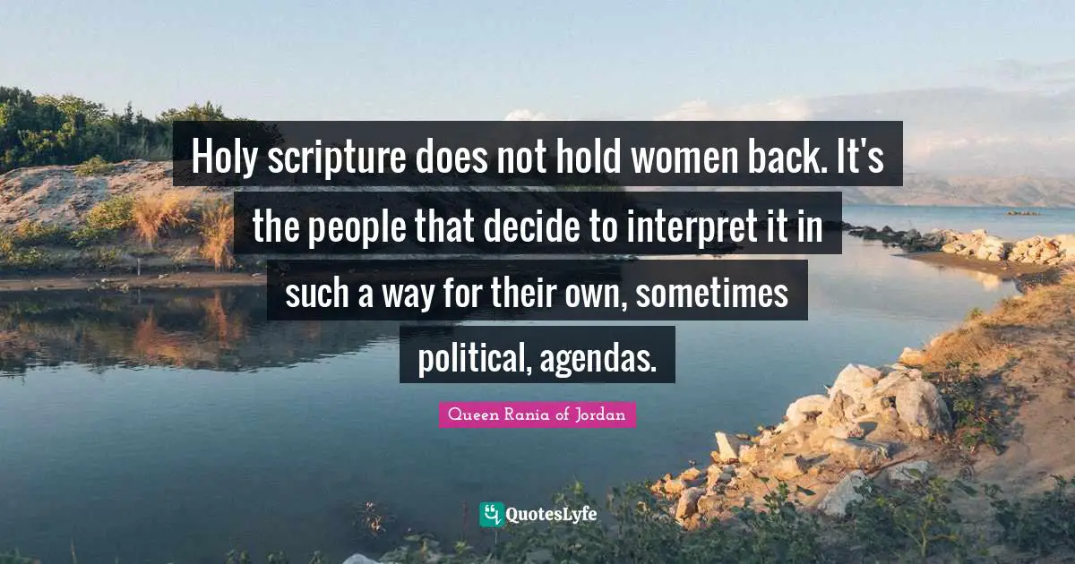 Queen Rania Of Jordan Quotes: "Holy scripture does not hold women back. It's the people that decide to interpret it in such a way for their own, sometimes political, agendas."