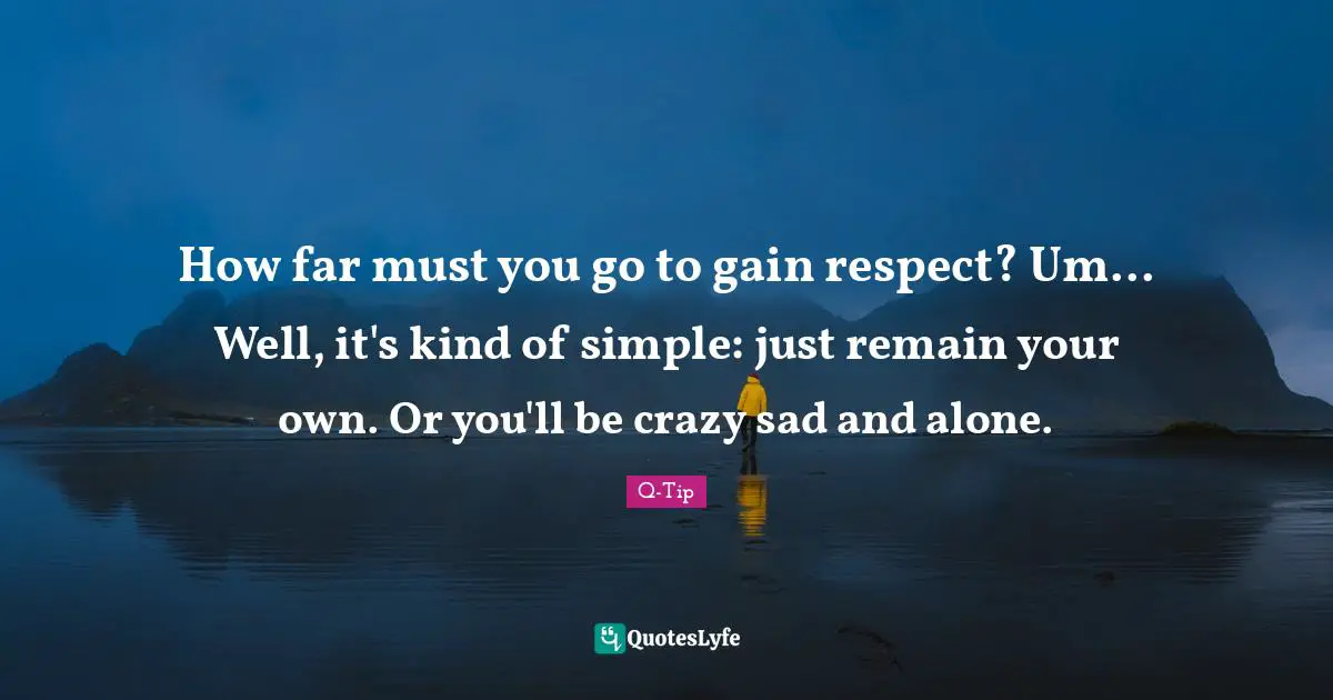 Q-Tip Quotes: "How far must you go to gain respect? Um... Well, it's kind of simple: just remain your own. Or you'll be crazy sad and alone."