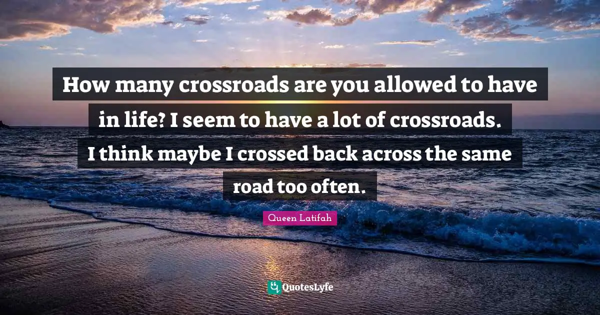 Queen Latifah Quotes: "How many crossroads are you allowed to have in life? I seem to have a lot of crossroads. I think maybe I crossed back across the same road too often."