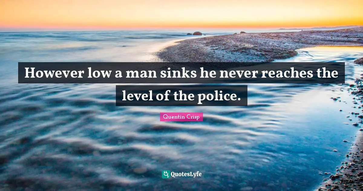 However low a man sinks he never reaches the level of the police.