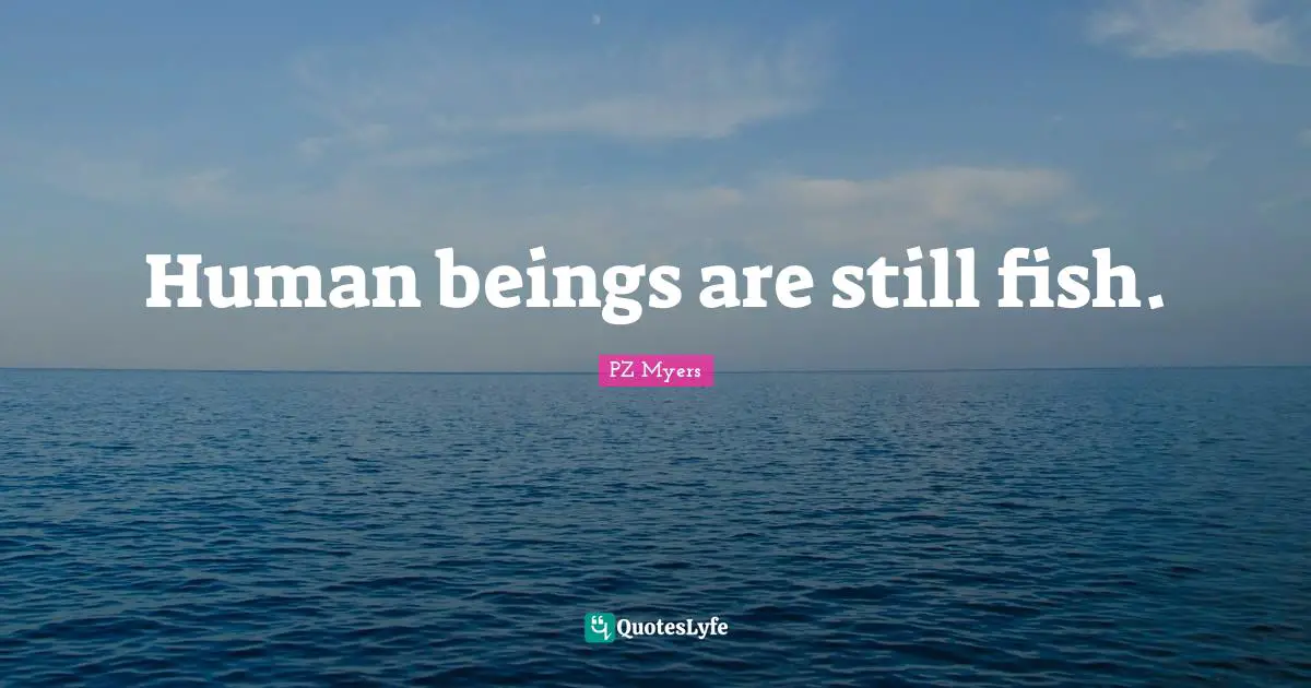 P.Z. Myers Quotes: "Human beings are still fish."