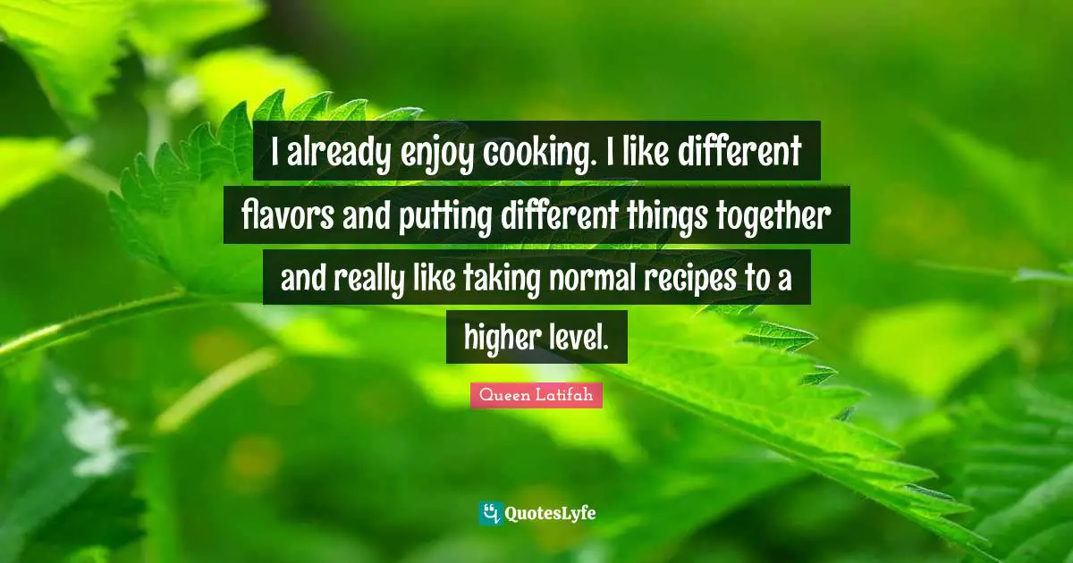 Queen Latifah Quotes: "I already enjoy cooking. I like different flavors and putting different things together and really like taking normal recipes to a higher level."