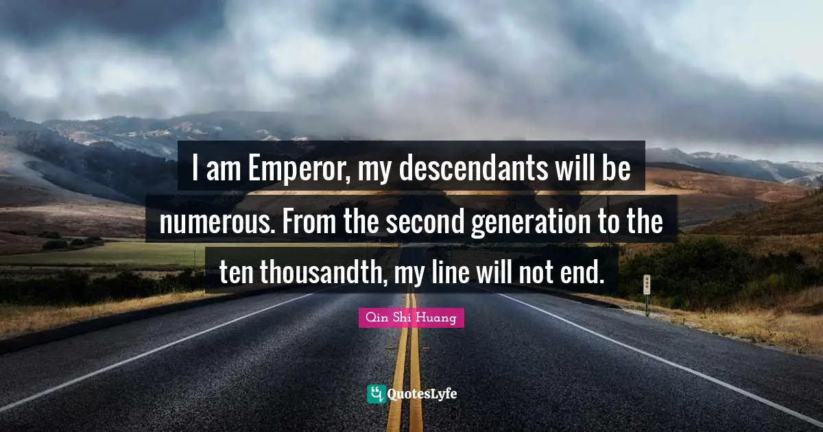Qin Shi Huang Quotes: I am Emperor, my descendants will be numerous. From the second generation to the ten thousandth, my line will not end.