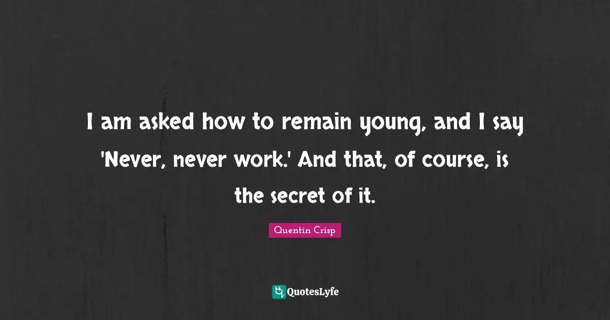 I am asked how to remain young, and I say 'Never, never work.' And that, of course, is the secret of it.