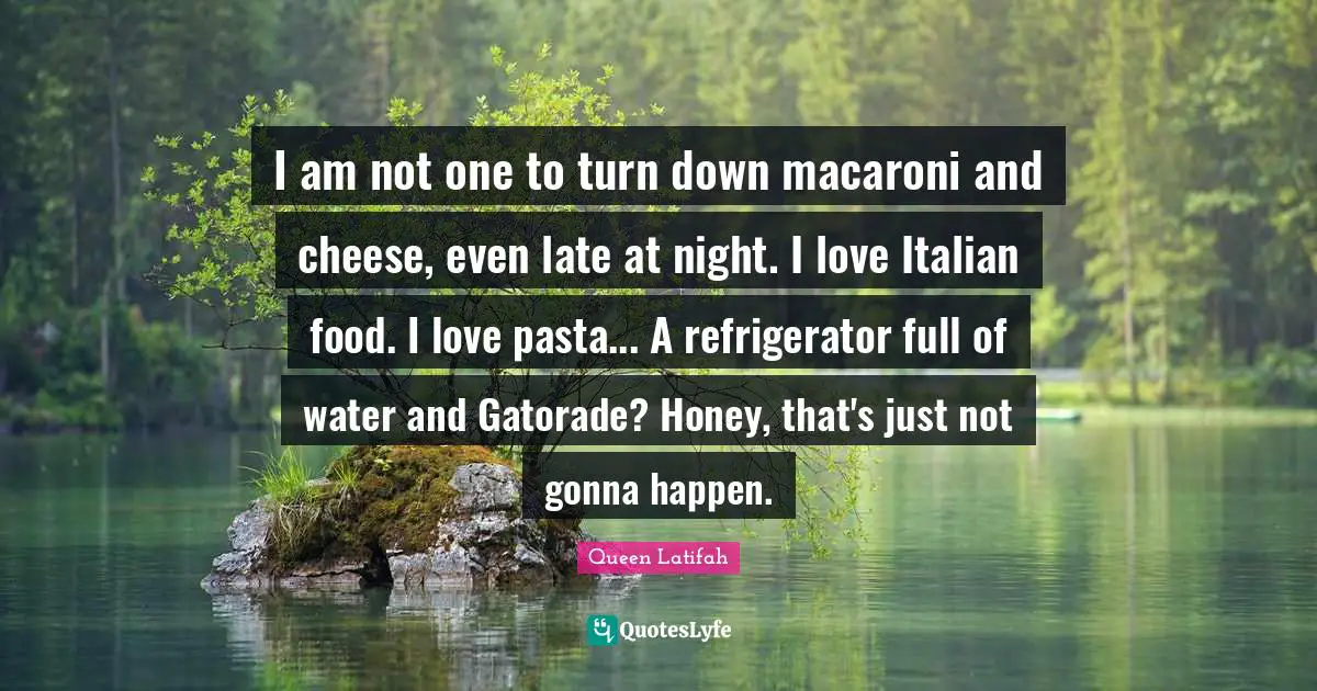 Queen Latifah Quotes: "I am not one to turn down macaroni and cheese, even late at night. I love Italian food. I love pasta... A refrigerator full of water and Gatorade? Honey, that's just not gonna happen."