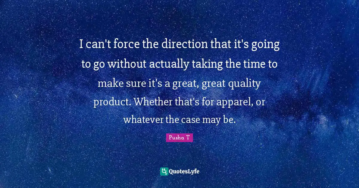 I can't force the direction that it's going to go without actually taking the time to make sure it's a great, great quality product. Whether that's for apparel, or whatever the case may be.