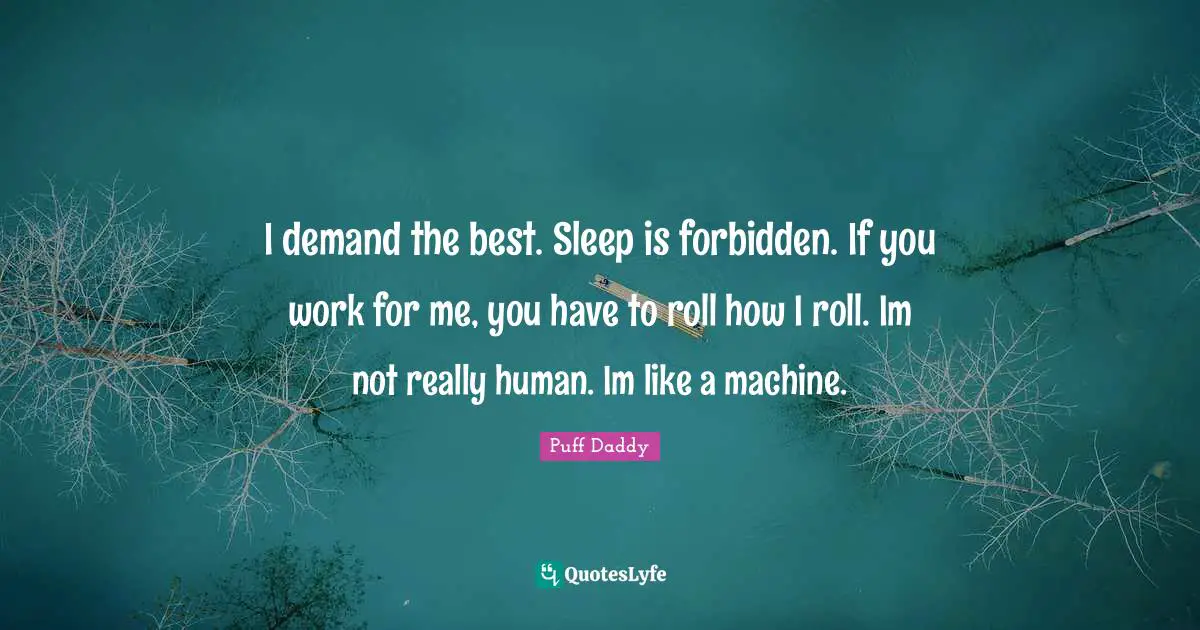 Forbidden Quotes: "I demand the best. Sleep is forbidden. If you work for me, you have to roll how I roll. Im not really human. Im like a machine."