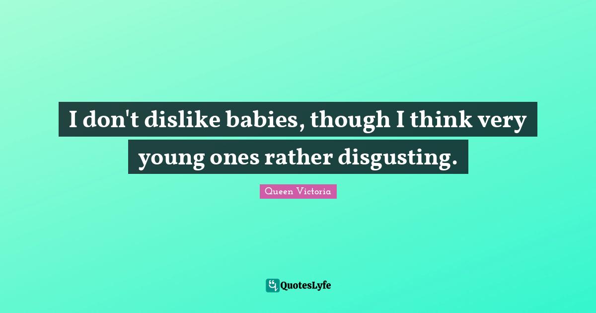 I don't dislike babies, though I think very young ones rather disgusting.
