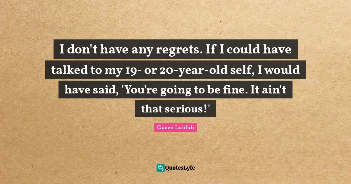 I don't have any regrets. If I could have talked to my 19- or 20-year-old self, I would have said, 'You're going to be fine. It ain't that serious!'