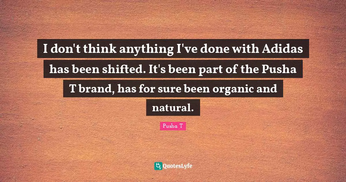 I don't think anything I've done with Adidas has been shifted. It's been part of the Pusha T brand, has for sure been organic and natural.