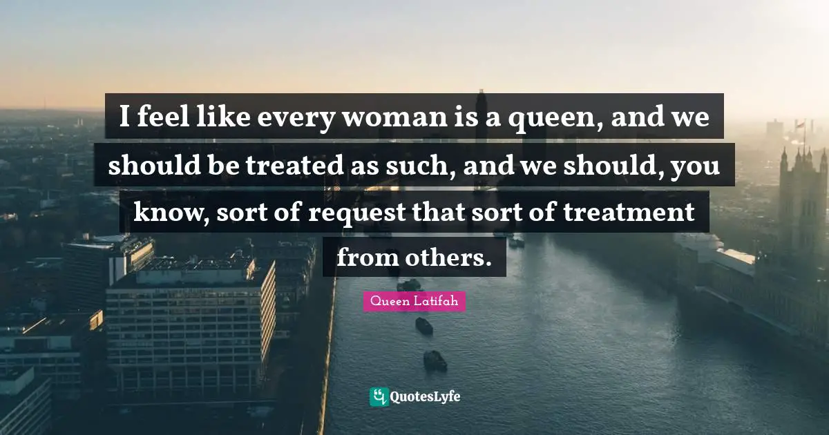 Queen Latifah Quotes: "I feel like every woman is a queen, and we should be treated as such, and we should, you know, sort of request that sort of treatment from others."