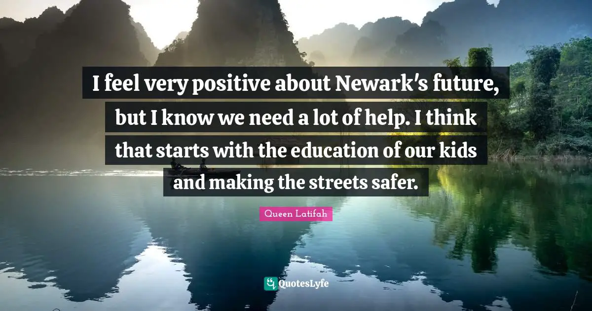 Queen Latifah Quotes: "I feel very positive about Newark's future, but I know we need a lot of help. I think that starts with the education of our kids and making the streets safer."