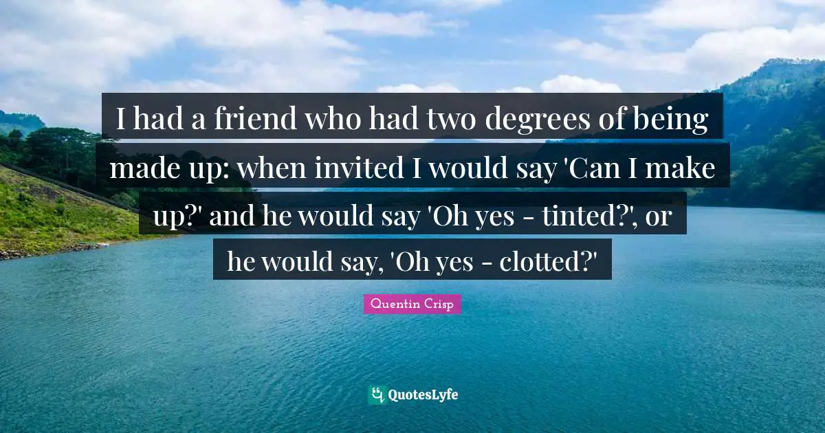 I had a friend who had two degrees of being made up: when invited I would say 'Can I make up?' and he would say 'Oh yes - tinted?', or he would say, 'Oh yes - clotted?'