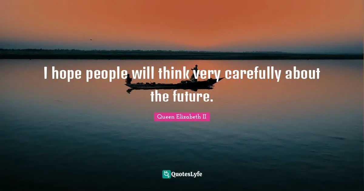 Queen Elizabeth II Quotes: "I hope people will think very carefully about the future."