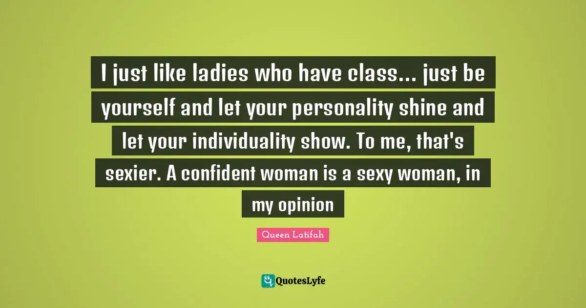 I just like ladies who have class... just be yourself and let your personality shine and let your individuality show. To me, that's sexier. A confident woman is a sexy woman, in my opinion