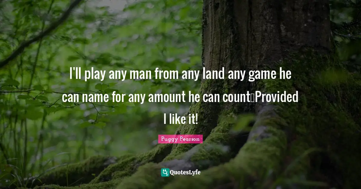 I'll play any man from any land any game he can name for any amount he can count…Provided I like it!