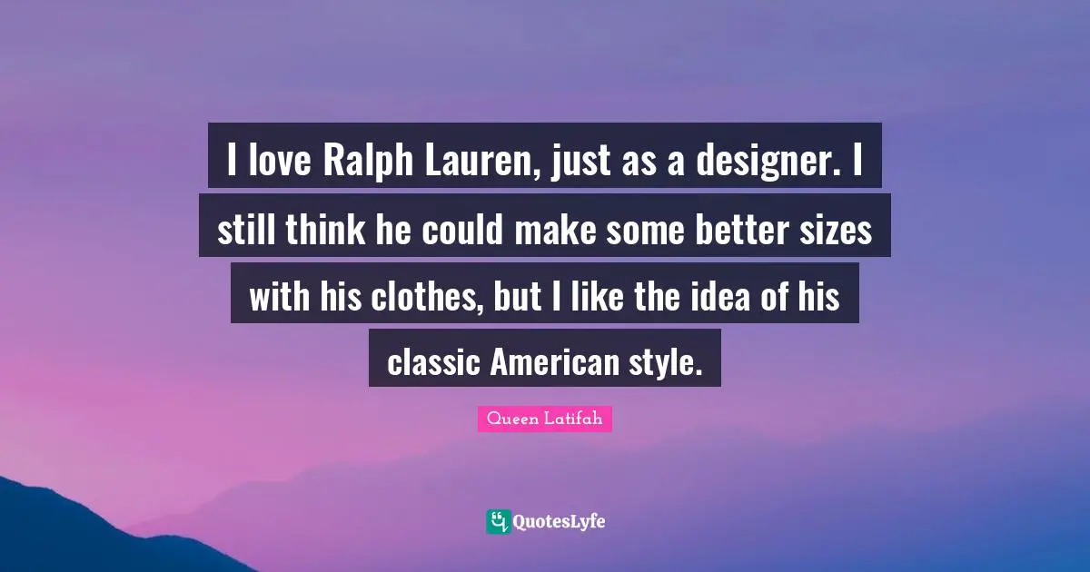 Queen Latifah Quotes: "I love Ralph Lauren, just as a designer. I still think he could make some better sizes with his clothes, but I like the idea of his classic American style."