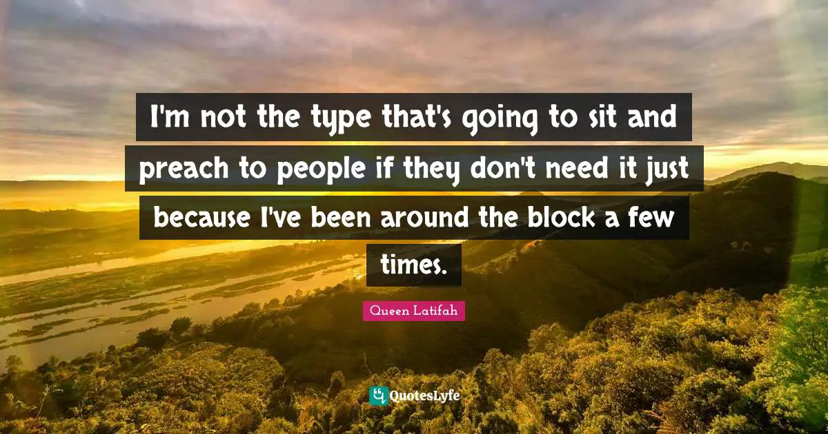 I'm not the type that's going to sit and preach to people if they don't need it just because I've been around the block a few times.