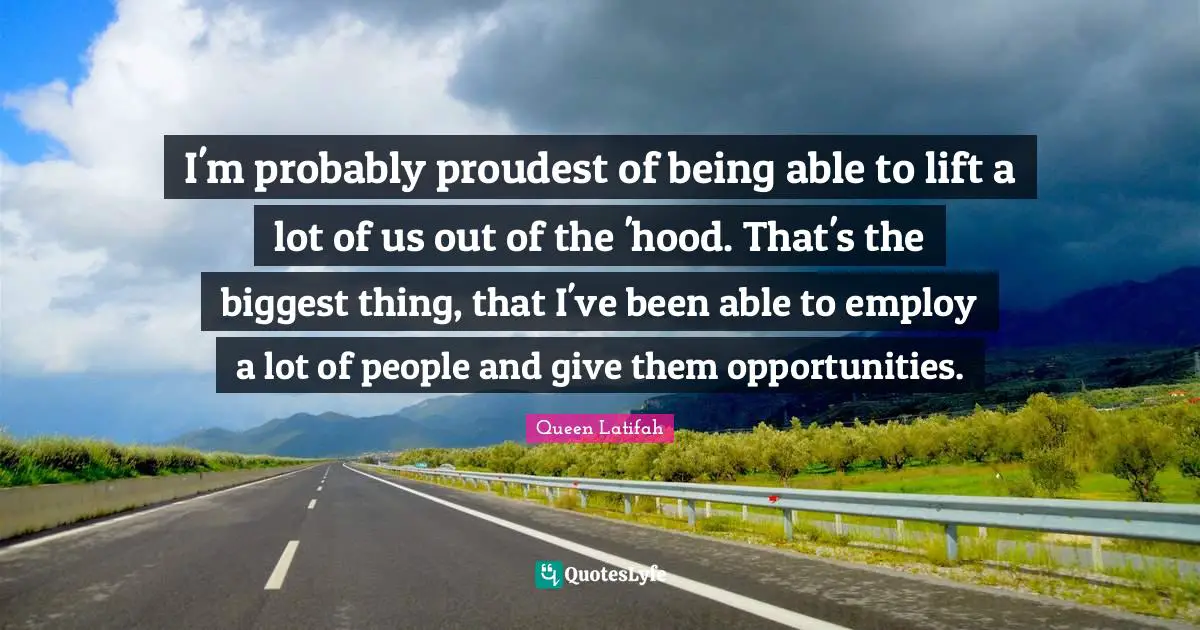 I'm probably proudest of being able to lift a lot of us out of the 'hood. That's the biggest thing, that I've been able to employ a lot of people and give them opportunities.