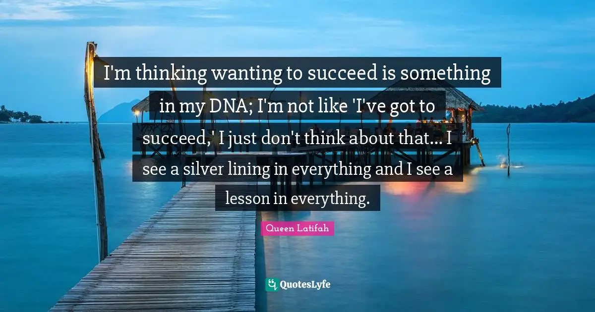 Queen Latifah Quotes: "I'm thinking wanting to succeed is something in my DNA; I'm not like 'I've got to succeed,' I just don't think about that... I see a silver lining in everything and I see a lesson in everything."