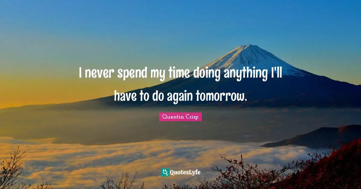 I never spend my time doing anything I'll have to do again tomorrow.