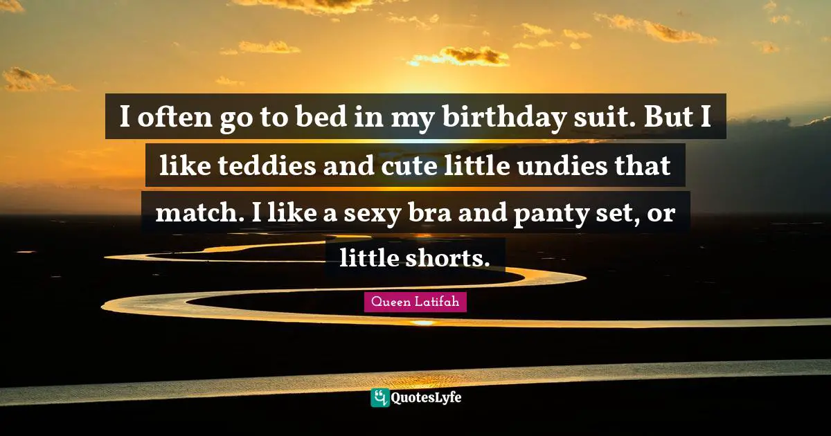 Queen Latifah Quotes: "I often go to bed in my birthday suit. But I like teddies and cute little undies that match. I like a sexy bra and panty set, or little shorts."