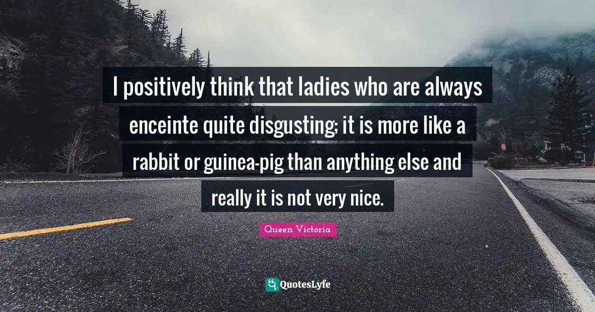 I positively think that ladies who are always enceinte quite disgusting; it is more like a rabbit or guinea-pig than anything else and really it is not very nice.