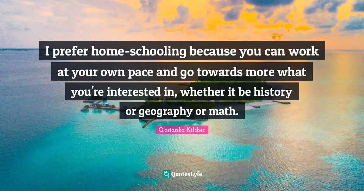 Schooling Quotes: "I prefer home-schooling because you can work at your own pace and go towards more what you're interested in, whether it be history or geography or math."